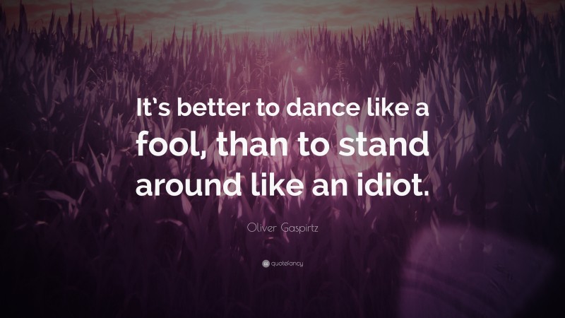 Oliver Gaspirtz Quote: “It’s better to dance like a fool, than to stand around like an idiot.”