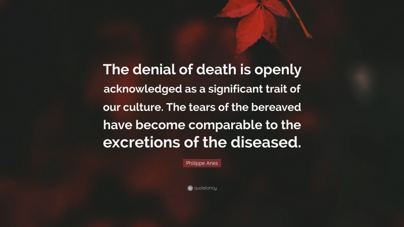 Philippe Aries Quote: “The denial of death is openly acknowledged as a significant trait of our culture. The tears of the bereaved have become comparable to the excretions of the diseased.”