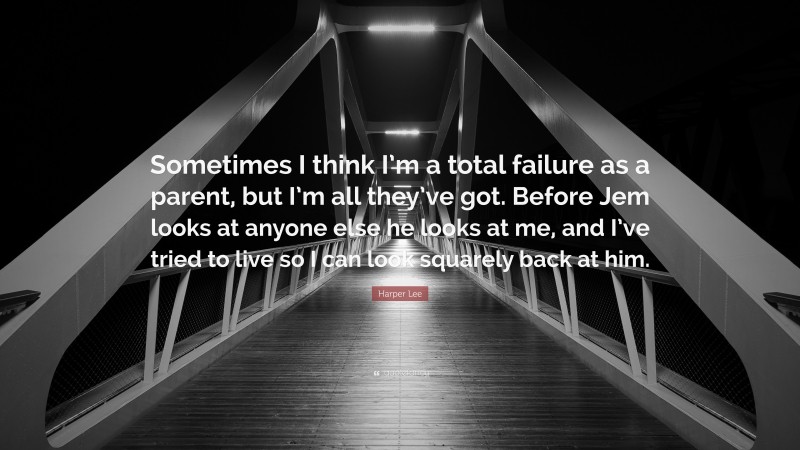 Harper Lee Quote: “Sometimes I think I’m a total failure as a parent, but I’m all they’ve got. Before Jem looks at anyone else he looks at me, and I’ve tried to live so I can look squarely back at him.”