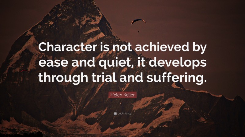 Helen Keller Quote: “Character is not achieved by ease and quiet, it develops through trial and suffering.”