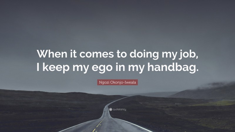 Ngozi Okonjo-Iweala Quote: “When it comes to doing my job, I keep my ego in my handbag.”