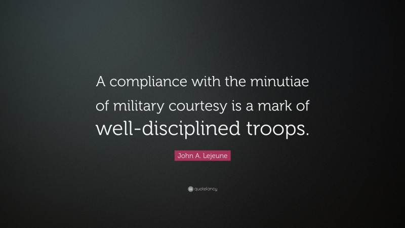 John A. Lejeune Quote: “A compliance with the minutiae of military courtesy is a mark of well-disciplined troops.”