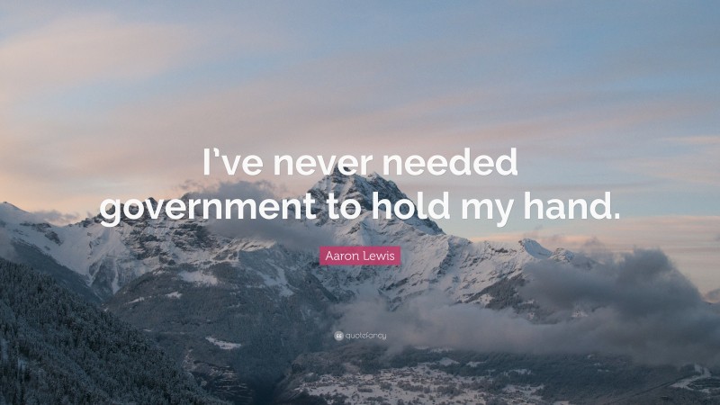 Aaron Lewis Quote: “I’ve never needed government to hold my hand.”