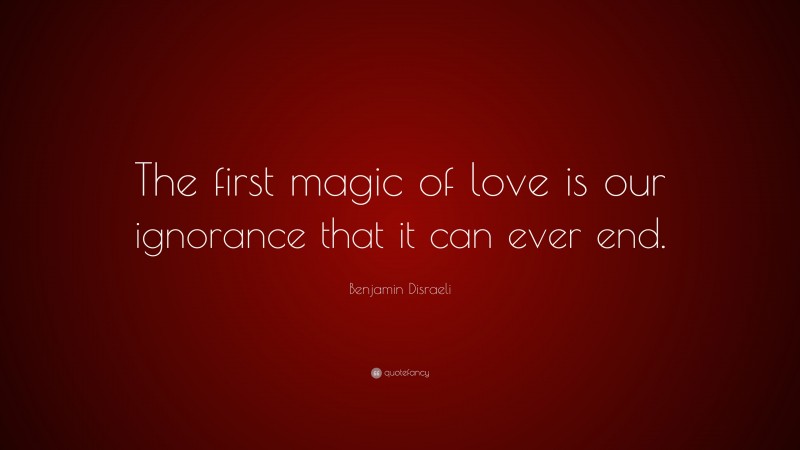Benjamin Disraeli Quote: “The first magic of love is our ignorance that it can ever end.”