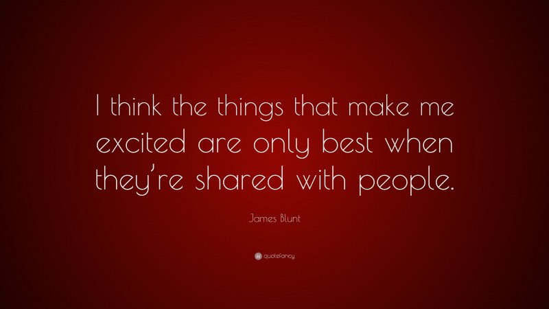 James Blunt Quote: “I think the things that make me excited are only best when they’re shared with people.”