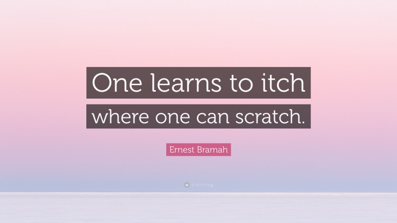 Ernest Bramah Quote: “One learns to itch where one can scratch.”