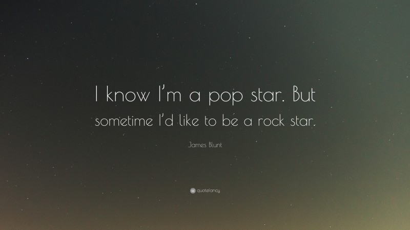 James Blunt Quote: “I know I’m a pop star. But sometime I’d like to be a rock star.”