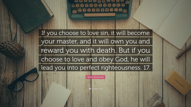 Brian Simmons Quote: “If you choose to love sin, it will become your master, and it will own you and reward you with death. But if you choose to love and obey God, he will lead you into perfect righteousness. 17.”