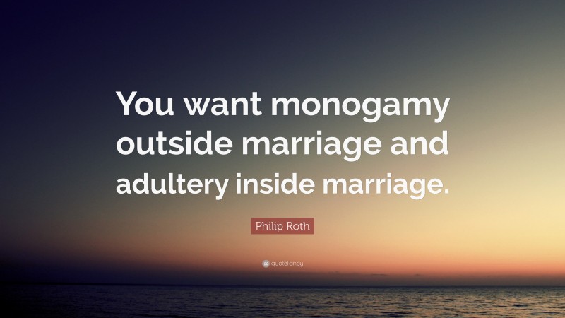 Philip Roth Quote: “You want monogamy outside marriage and adultery inside marriage.”