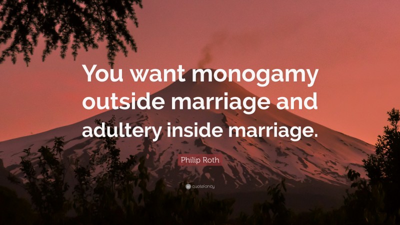 Philip Roth Quote: “You want monogamy outside marriage and adultery inside marriage.”