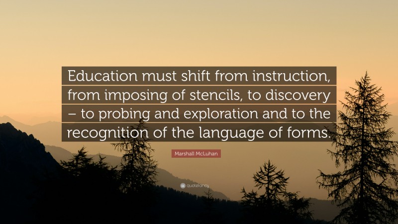 Marshall McLuhan Quote: “Education must shift from instruction, from imposing of stencils, to discovery – to probing and exploration and to the recognition of the language of forms.”