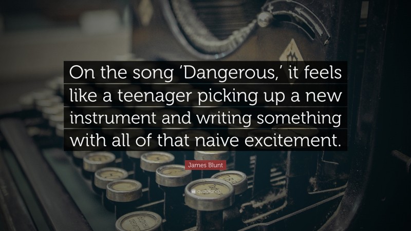 James Blunt Quote: “On the song ‘Dangerous,’ it feels like a teenager picking up a new instrument and writing something with all of that naive excitement.”