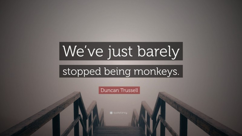 Duncan Trussell Quote: “We’ve just barely stopped being monkeys.”