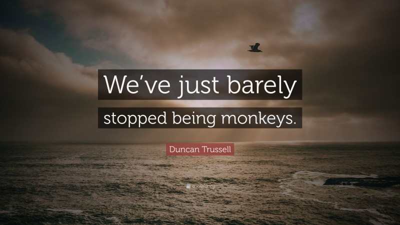 Duncan Trussell Quote: “We’ve just barely stopped being monkeys.”