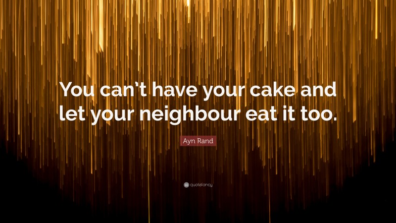 Ayn Rand Quote: “You can’t have your cake and let your neighbour eat it too.”