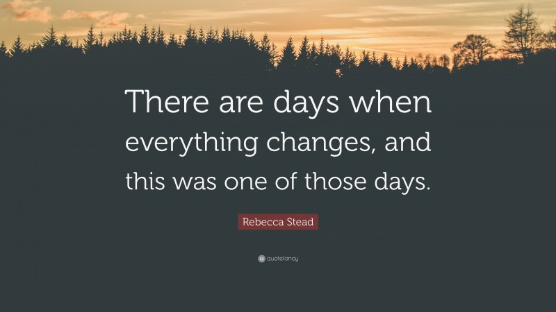 Rebecca Stead Quote: “There are days when everything changes, and this was one of those days.”