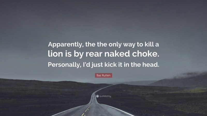 Bas Rutten Quote: “Apparently, the the only way to kill a lion is by rear naked choke. Personally, I’d just kick it in the head.”