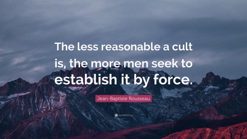 Jean-Baptiste Rousseau Quote: “The less reasonable a cult is, the more men seek to establish it by force.”