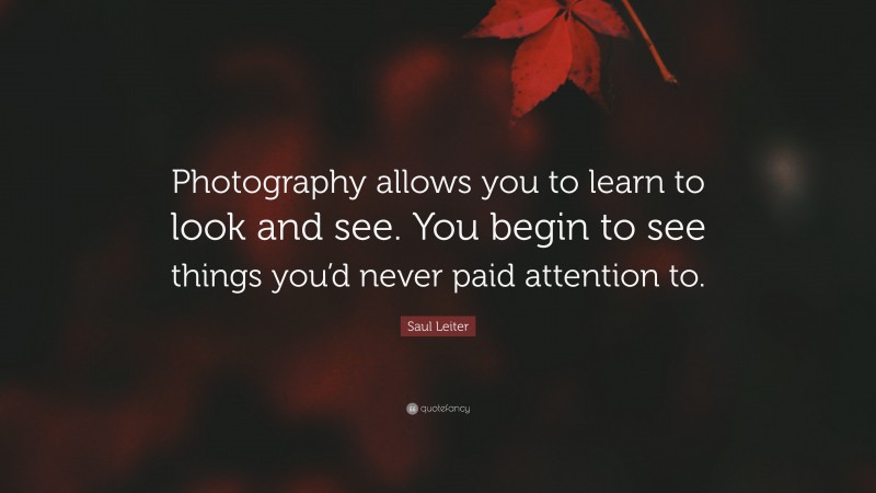 Saul Leiter Quote: “Photography allows you to learn to look and see. You begin to see things you’d never paid attention to.”