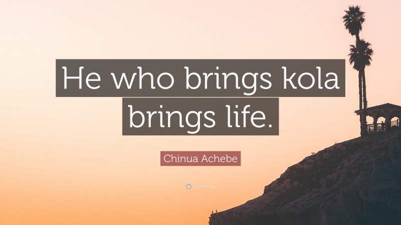 Chinua Achebe Quote: “He who brings kola brings life.”