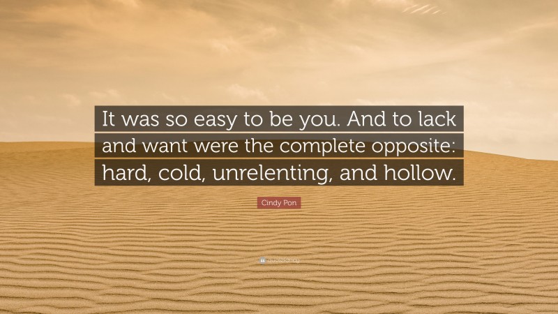 Cindy Pon Quote: “It was so easy to be you. And to lack and want were the complete opposite: hard, cold, unrelenting, and hollow.”