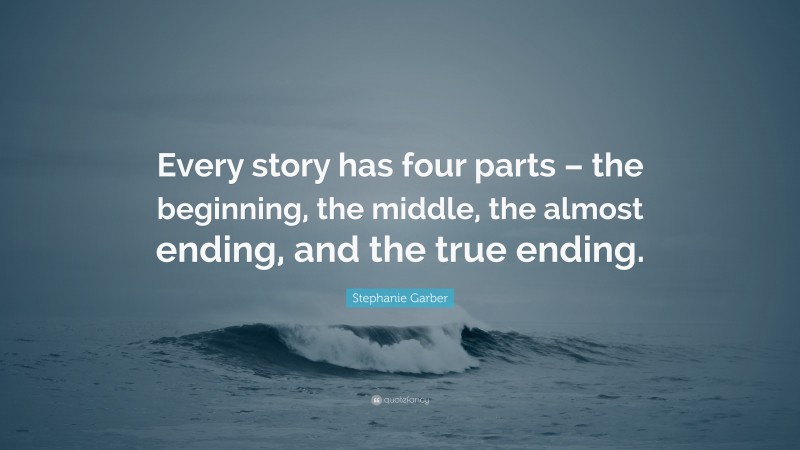 Stephanie Garber Quote: “Every story has four parts – the beginning, the middle, the almost ending, and the true ending.”