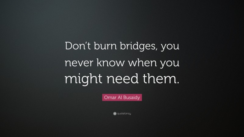 Omar Al Busaidy Quote: “Don’t burn bridges, you never know when you might need them.”