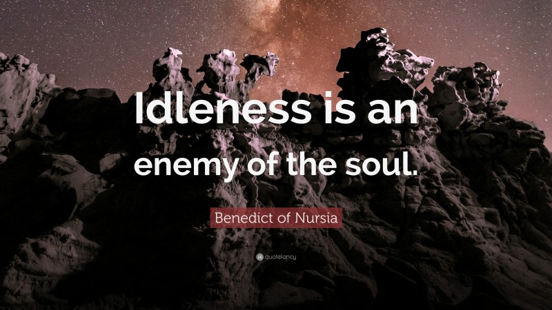 Benedict of Nursia Quote: “Idleness is an enemy of the soul.”
