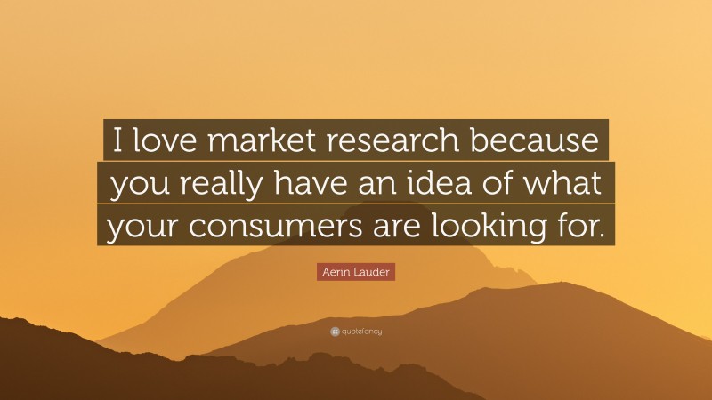 Aerin Lauder Quote: “I love market research because you really have an idea of what your consumers are looking for.”