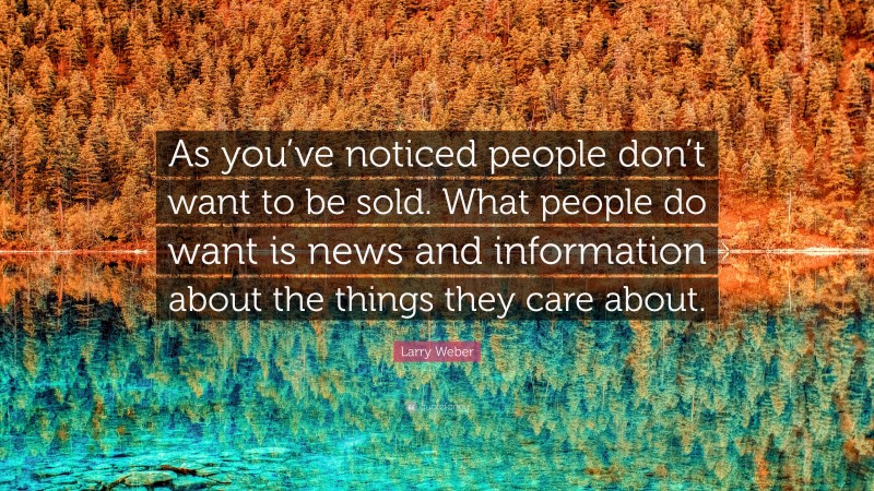 Larry Weber Quote: “As you’ve noticed people don’t want to be sold. What people do want is news and information about the things they care about.”