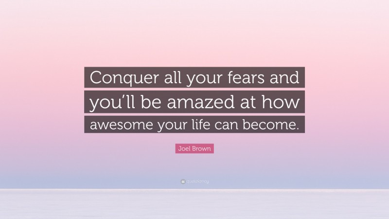 Joel Brown Quote: “Conquer all your fears and you’ll be amazed at how awesome your life can become.”