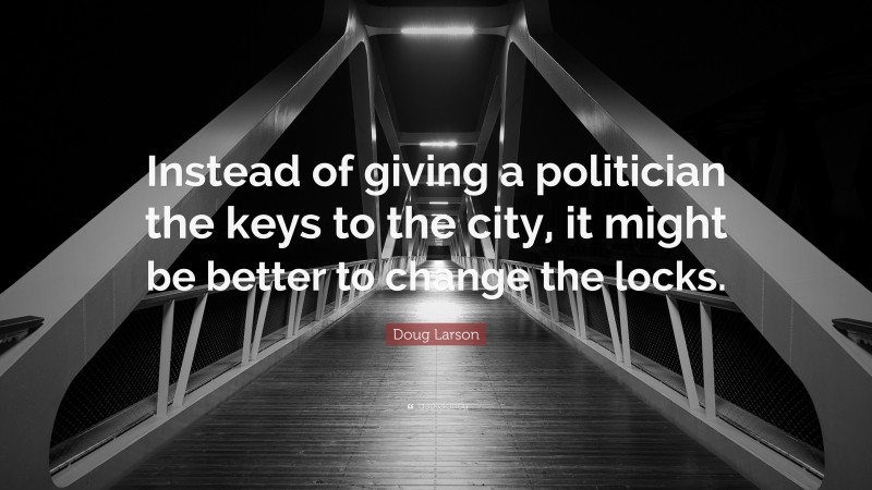 Doug Larson Quote: “Instead of giving a politician the keys to the city, it might be better to change the locks.”