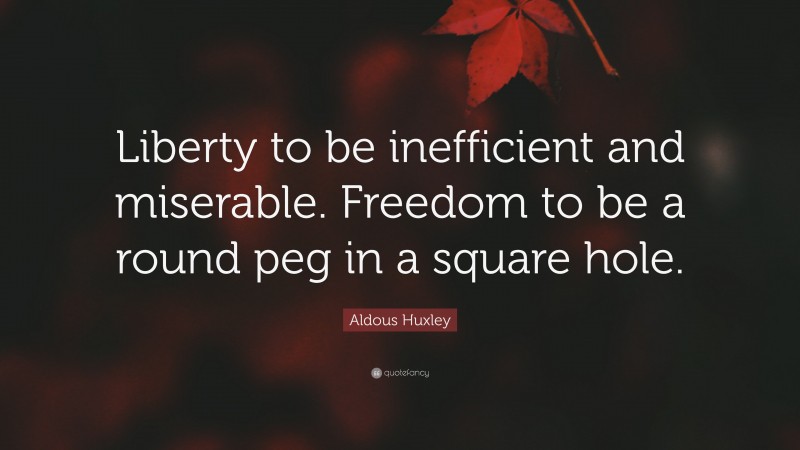 Aldous Huxley Quote: “Liberty to be inefficient and miserable. Freedom to be a round peg in a square hole.”