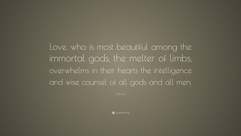 Hesiod Quote: “Love, who is most beautiful among the immortal gods, the melter of limbs, overwhelms in their hearts the intelligence and wise counsel of all gods and all men.”