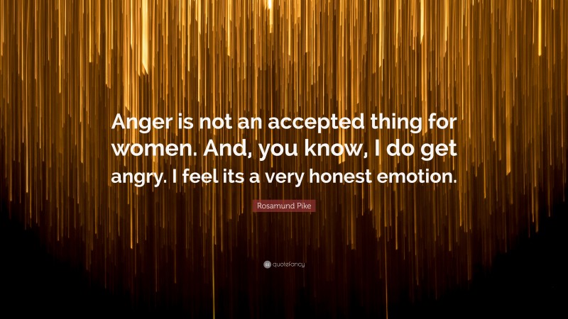 Rosamund Pike Quote: “Anger is not an accepted thing for women. And, you know, I do get angry. I feel its a very honest emotion.”