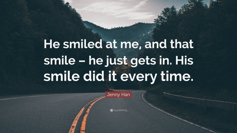 Jenny Han Quote: “He smiled at me, and that smile – he just gets in. His smile did it every time.”