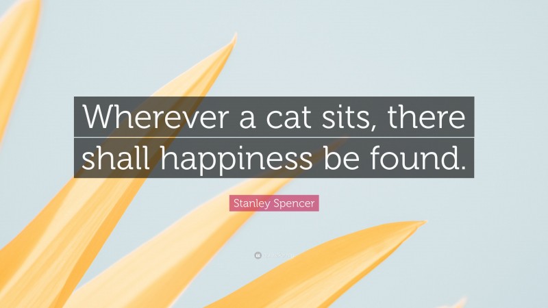 Stanley Spencer Quote: “Wherever a cat sits, there shall happiness be found.”