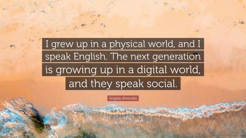 Angela Ahrendts Quote: “I grew up in a physical world, and I speak English. The next generation is growing up in a digital world, and they speak social.”