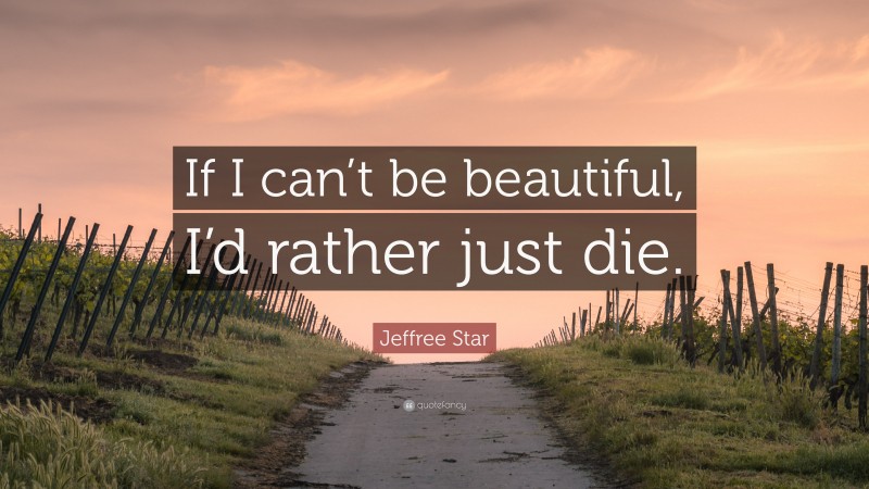 Jeffree Star Quote: “If I can’t be beautiful, I’d rather just die.”