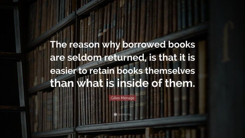 Gilles Menage Quote: “The reason why borrowed books are seldom returned, is that it is easier to retain books themselves than what is inside of them.”
