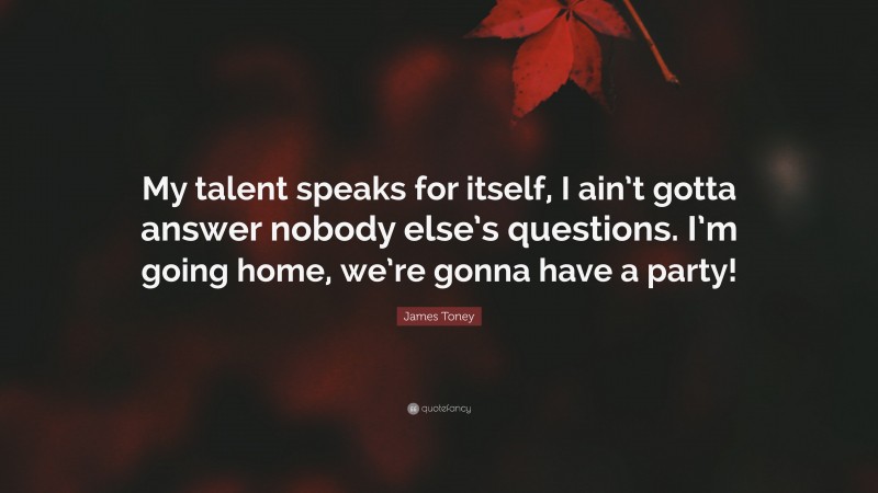 James Toney Quote: “My talent speaks for itself, I ain’t gotta answer nobody else’s questions. I’m going home, we’re gonna have a party!”