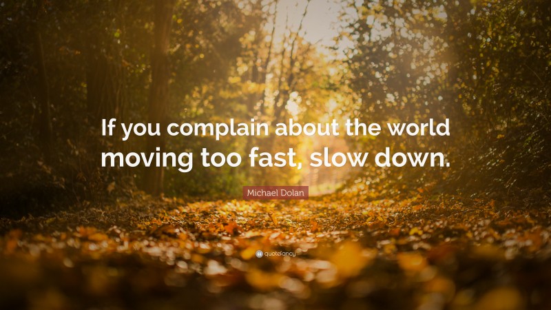 Michael Dolan Quote: “If you complain about the world moving too fast, slow down.”