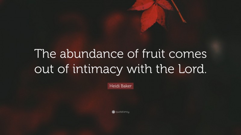 Heidi Baker Quote: “The abundance of fruit comes out of intimacy with the Lord.”