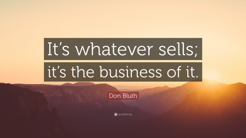 Don Bluth Quote: “It’s whatever sells; it’s the business of it.”