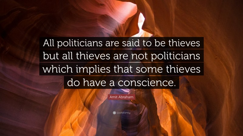 Amit Abraham Quote: “All politicians are said to be thieves but all thieves are not politicians which implies that some thieves do have a conscience.”