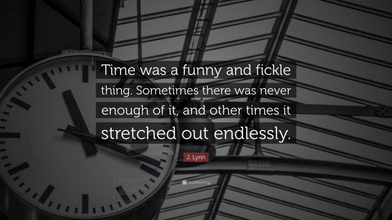 J. Lynn Quote: “Time was a funny and fickle thing. Sometimes there was never enough of it, and other times it stretched out endlessly.”