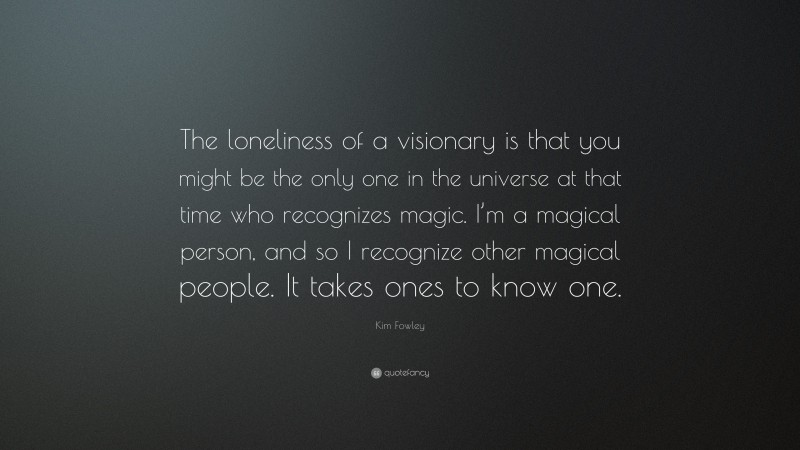 Kim Fowley Quote: “The loneliness of a visionary is that you might be the only one in the universe at that time who recognizes magic. I’m a magical person, and so I recognize other magical people. It takes ones to know one.”