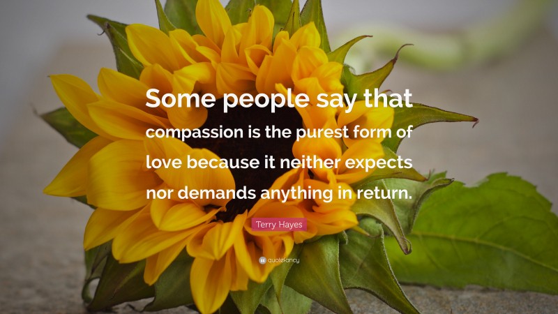 Terry Hayes Quote: “Some people say that compassion is the purest form of love because it neither expects nor demands anything in return.”