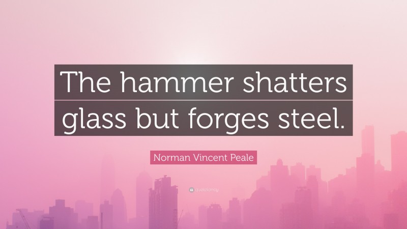 Norman Vincent Peale Quote: “The hammer shatters glass but forges steel.”