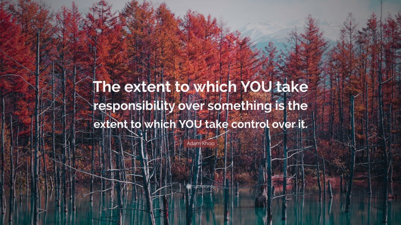 Adam Khoo Quote: “The extent to which YOU take responsibility over something is the extent to which YOU take control over it.”